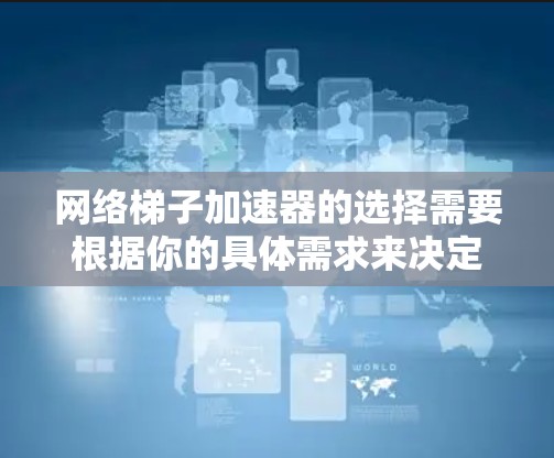 网络梯子加速器的选择需要根据你的具体需求来决定。以下是一些常见的网络梯子类型及其特点,以及推荐的一些推荐 网络梯子加速器的选择需要根据你的具体需求来决定。以下是一些常见的网络梯子类型及其特点,以及推荐的一些推荐