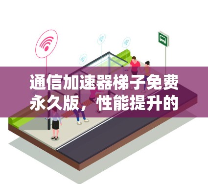 通信加速器梯子免费永久版,性能提升的全体验 通信加速器梯子免费永久版,性能提升的全体验
