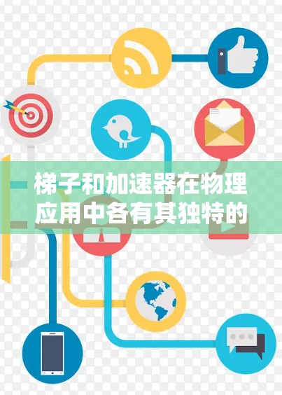 梯子和加速器在物理应用中各有其独特的功能和用途,选择取决于具体需求 梯子和加速器在物理应用中各有其独特的功能和用途,选择取决于具体需求