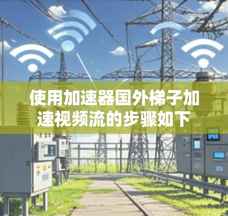 使用加速器国外梯子加速视频流的步骤如下 使用加速器国外梯子加速视频流的步骤如下