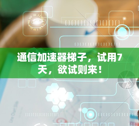 通信加速器梯子,试用7天,欲试则来! 通信加速器梯子,试用7天,欲试则来!