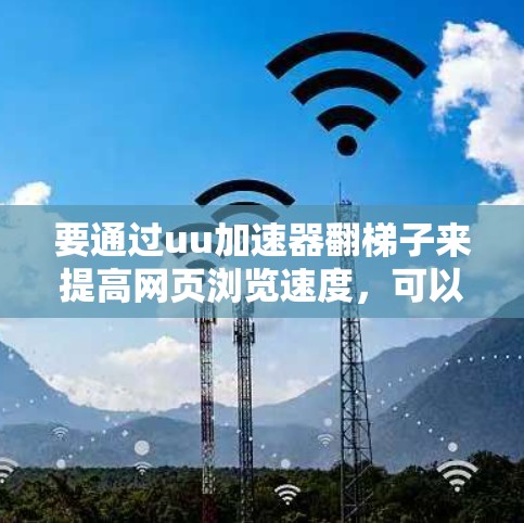 要通过uu加速器翻梯子来提高网页浏览速度,可以按照以下步骤操作 要通过uu加速器翻梯子来提高网页浏览速度,可以按照以下步骤操作