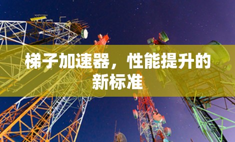梯子加速器,性能提升的新标准 梯子加速器,性能提升的新标准