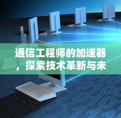 通信工程师的加速器,探索技术革新与未来趋势 通信工程师的加速器,探索技术革新与未来趋势