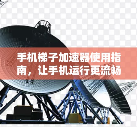 手机梯子加速器使用指南,让手机运行更流畅 手机梯子加速器使用指南,让手机运行更流畅