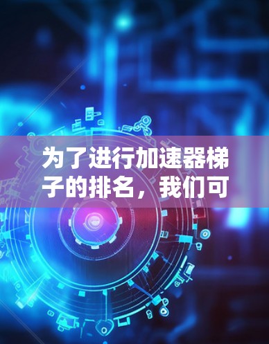 为了进行加速器梯子的排名,我们可以按照以下步骤进行分析和比较 为了进行加速器梯子的排名,我们可以按照以下步骤进行分析和比较