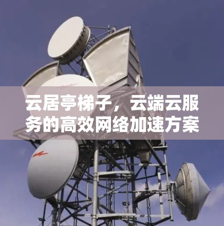 云居亭梯子,云端云服务的高效网络加速方案 云居亭梯子,云端云服务的高效网络加速方案