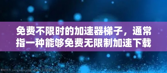 免费不限时的加速器梯子,通常指一种能够免费无限制加速下载或获取资源的工具。它通过自动检测和加速下载链接,无需手动输入,适合解决网络不稳定或下载延迟的问题。以下是对该工具的详细介绍 免费不限时的加速器梯子,通常指一种能够免费无限制加速下载或获取资源的工具。它通过自动检测和加速下载链接,无需手动输入,适合解决网络不稳定或下载延迟的问题。以下是对该工具的详细介绍