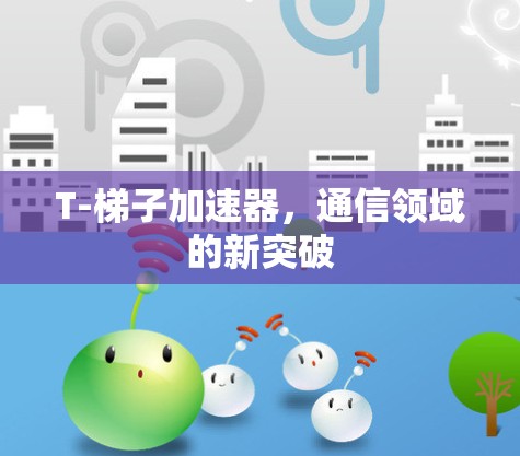 T-梯子加速器,通信领域的新突破 T-梯子加速器,通信领域的新突破