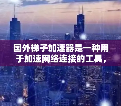 国外梯子加速器是一种用于加速网络连接的工具,通常指配备Wi-Fi或蓝牙设备的加速器。以下是一些常见的国外梯子加速器品牌及其特点 国外梯子加速器是一种用于加速网络连接的工具,通常指配备Wi-Fi或蓝牙设备的加速器。以下是一些常见的国外梯子加速器品牌及其特点