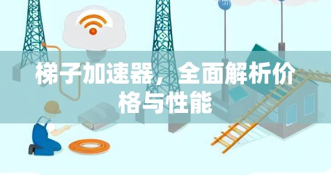 梯子加速器,全面解析价格与性能 梯子加速器,全面解析价格与性能