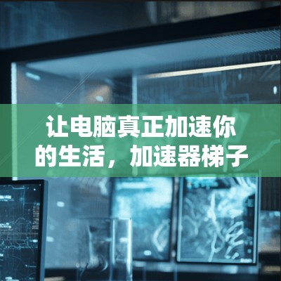 让电脑真正加速你的生活,加速器梯子的详细解析 让电脑真正加速你的生活,加速器梯子的详细解析