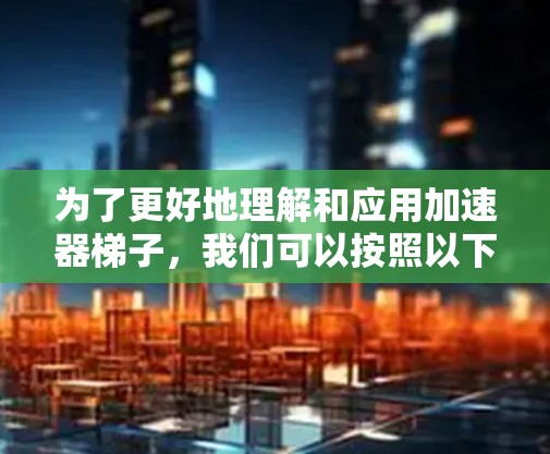 为了更好地理解和应用加速器梯子,我们可以按照以下步骤进行 为了更好地理解和应用加速器梯子,我们可以按照以下步骤进行