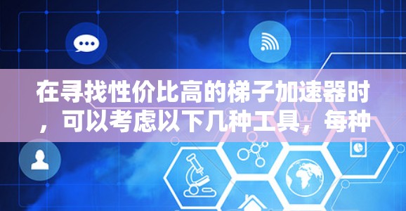 在寻找性价比高的梯子加速器时，可以考虑以下几种工具，每种工具各有其适用场景和优势