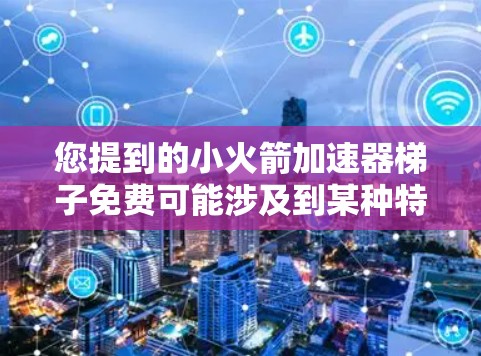 您提到的小火箭加速器梯子免费可能涉及到某种特定的设备或项目,但缺乏足够的上下文信息来准确回答。以下是一些可能的解释和建议 您提到的小火箭加速器梯子免费可能涉及到某种特定的设备或项目,但缺乏足够的上下文信息来准确回答。以下是一些可能的解释和建议