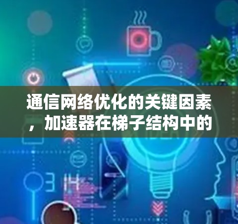 通信网络优化的关键因素，加速器在梯子结构中的应用