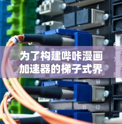 为了构建哔咔漫画加速器的梯子式界面,确保用户能够快速找到所需的加速功能,可以按照以下步骤进行设计和实现 为了构建哔咔漫画加速器的梯子式界面,确保用户能够快速找到所需的加速功能,可以按照以下步骤进行设计和实现