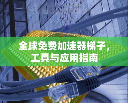 全球免费加速器梯子,工具与应用指南 全球免费加速器梯子,工具与应用指南