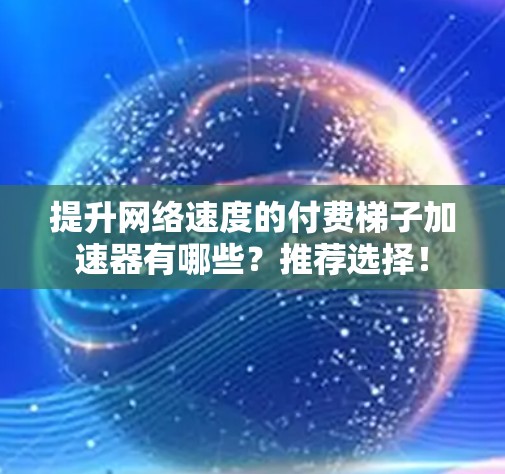 提升网络速度的付费梯子加速器有哪些?推荐选择! 提升网络速度的付费梯子加速器有哪些?推荐选择!