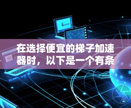 在选择便宜的梯子加速器时,以下是一个有条理的推荐和比较指南 在选择便宜的梯子加速器时,以下是一个有条理的推荐和比较指南