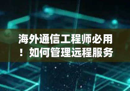 海外通信工程师必用!如何管理远程服务器配置?git梯子指南 海外通信工程师必用!如何管理远程服务器配置?git梯子指南