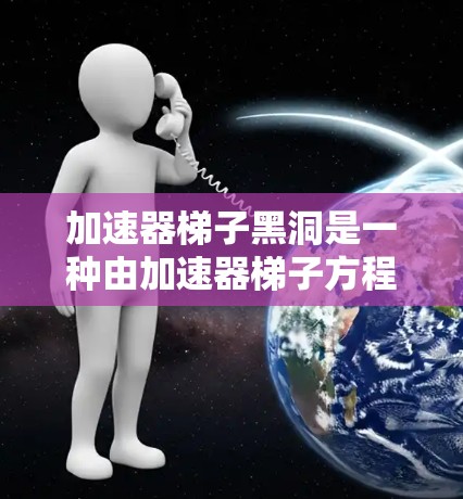 加速器梯子黑洞是一种由加速器梯子方程描述的黑洞运动模型,其数学表达式为 加速器梯子黑洞是一种由加速器梯子方程描述的黑洞运动模型,其数学表达式为