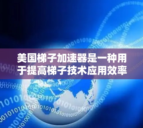 美国梯子加速器是一种用于提高梯子技术应用效率和安全性设备,主要由以下元素组成 美国梯子加速器是一种用于提高梯子技术应用效率和安全性设备,主要由以下元素组成