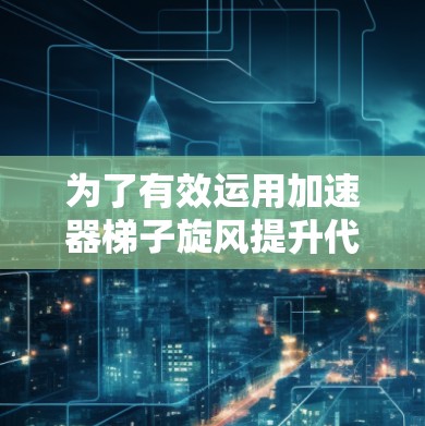 为了有效运用加速器梯子旋风提升代码效率,可以按照以下步骤进行优化 为了有效运用加速器梯子旋风提升代码效率,可以按照以下步骤进行优化