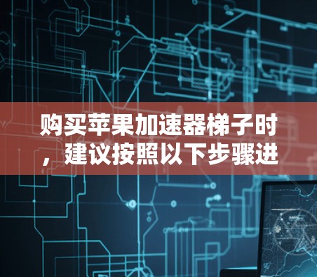 购买苹果加速器梯子时,建议按照以下步骤进行 购买苹果加速器梯子时,建议按照以下步骤进行