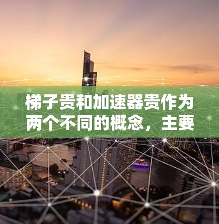 梯子贵和加速器贵作为两个不同的概念,主要区别在于它们在价格和功能上的特点。以下是它们的区别和分析 梯子贵和加速器贵作为两个不同的概念,主要区别在于它们在价格和功能上的特点。以下是它们的区别和分析