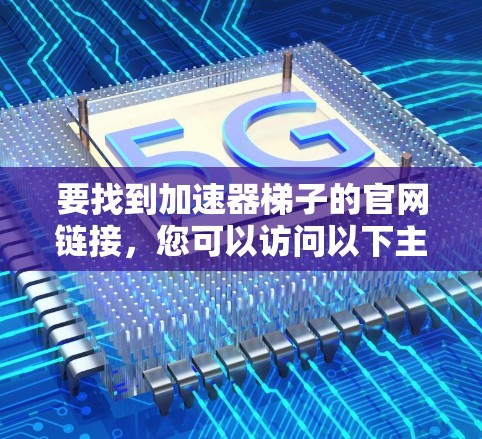 要找到加速器梯子的官网链接,您可以访问以下主要平台 要找到加速器梯子的官网链接,您可以访问以下主要平台