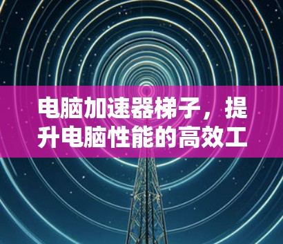 电脑加速器梯子,提升电脑性能的高效工具 电脑加速器梯子,提升电脑性能的高效工具