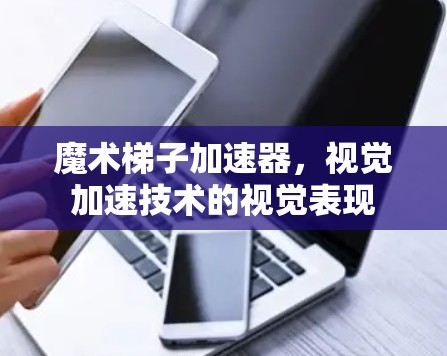魔术梯子加速器,视觉加速技术的视觉表现 魔术梯子加速器,视觉加速技术的视觉表现