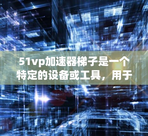 51vp加速器梯子是一个特定的设备或工具,用于在特定条件下加速某个运动或技术。以下是对此工具的详细解释 51vp加速器梯子是一个特定的设备或工具,用于在特定条件下加速某个运动或技术。以下是对此工具的详细解释