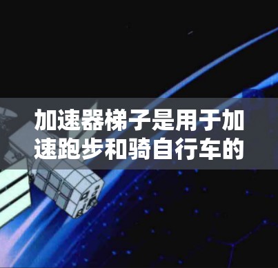 加速器梯子是用于加速跑步和骑自行车的工具,广泛应用于训练和比赛场景。以下是其主要用途的详细解析 加速器梯子是用于加速跑步和骑自行车的工具,广泛应用于训练和比赛场景。以下是其主要用途的详细解析