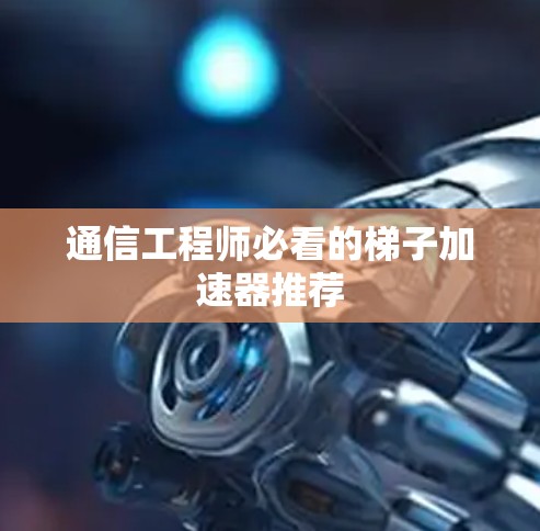 通信工程师必看的梯子加速器推荐 通信工程师必看的梯子加速器推荐