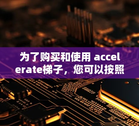 为了购买和使用 accelerate梯子,您可以按照以下步骤进行 为了购买和使用 accelerate梯子,您可以按照以下步骤进行