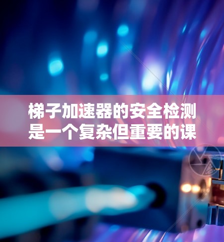 梯子加速器的安全检测是一个复杂但重要的课题,旨在确保其在使用时的安全性和耐用性。以下是对梯子加速器安全检测的详细分析和总结 梯子加速器的安全检测是一个复杂但重要的课题,旨在确保其在使用时的安全性和耐用性。以下是对梯子加速器安全检测的详细分析和总结