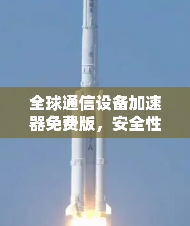 全球通信设备加速器免费版,安全性能提升新标准 全球通信设备加速器免费版,安全性能提升新标准