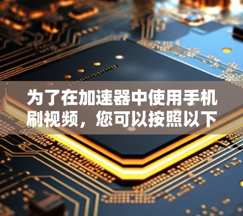 为了在加速器中使用手机刷视频,您可以按照以下步骤操作 为了在加速器中使用手机刷视频,您可以按照以下步骤操作