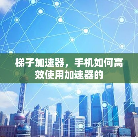 梯子加速器，手机如何高效使用加速器的