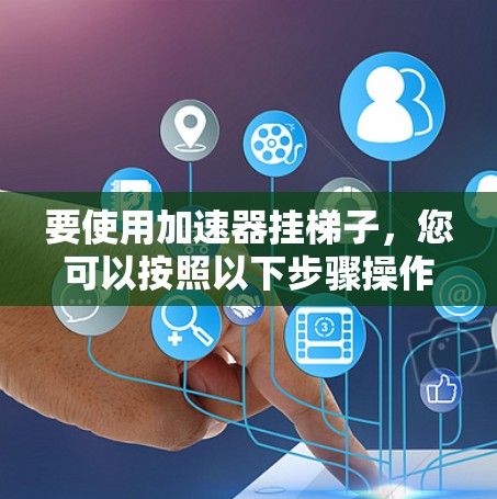 要使用加速器挂梯子,您可以按照以下步骤操作 要使用加速器挂梯子,您可以按照以下步骤操作