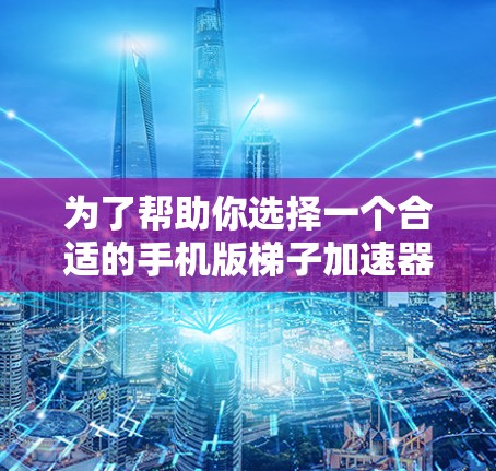 为了帮助你选择一个合适的手机版梯子加速器,以下是一个结构化的推荐列表,涵盖功能、性能、价格、稳定性、免费与付费的区别以及用户需求 为了帮助你选择一个合适的手机版梯子加速器,以下是一个结构化的推荐列表,涵盖功能、性能、价格、稳定性、免费与付费的区别以及用户需求