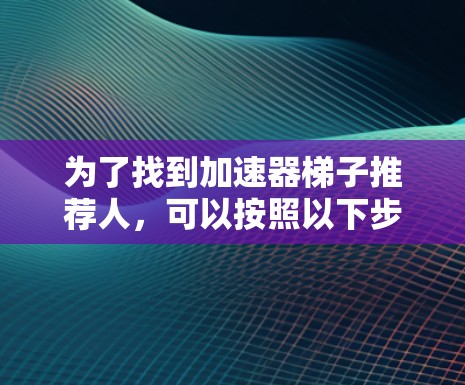 为了找到加速器梯子推荐人,可以按照以下步骤进行 为了找到加速器梯子推荐人,可以按照以下步骤进行