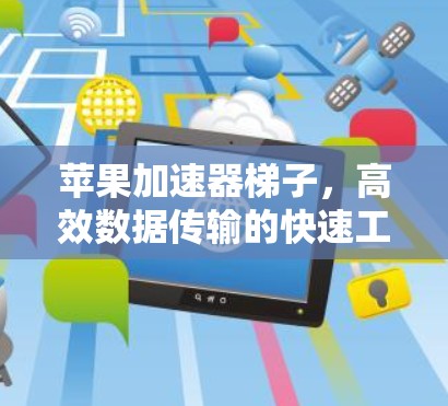 苹果加速器梯子,高效数据传输的快速工具 苹果加速器梯子,高效数据传输的快速工具