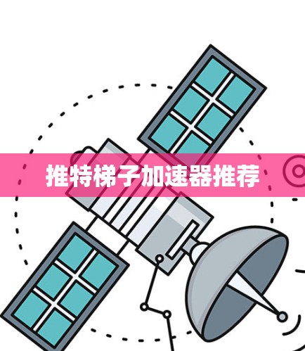 推特梯子加速器推荐 推特梯子加速器推荐
