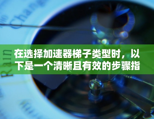 在选择加速器梯子类型时,以下是一个清晰且有效的步骤指南 在选择加速器梯子类型时,以下是一个清晰且有效的步骤指南