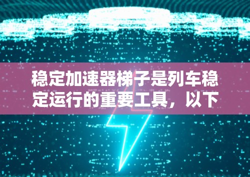 稳定加速器梯子是列车稳定运行的重要工具,以下是详细的使用指南 稳定加速器梯子是列车稳定运行的重要工具,以下是详细的使用指南