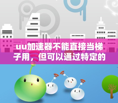 uu加速器不能直接当梯子用,但可以通过特定的组合设计在特定场景下实现辅助功能。以下是分步骤的解释 uu加速器不能直接当梯子用,但可以通过特定的组合设计在特定场景下实现辅助功能。以下是分步骤的解释