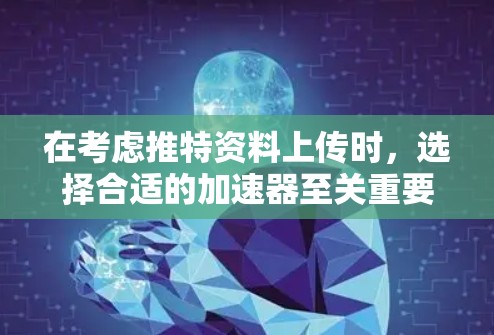 在考虑推特资料上传时，选择合适的加速器至关重要，以确保数据传输速度和上传效率。以下是基于不同需求和预算的推荐